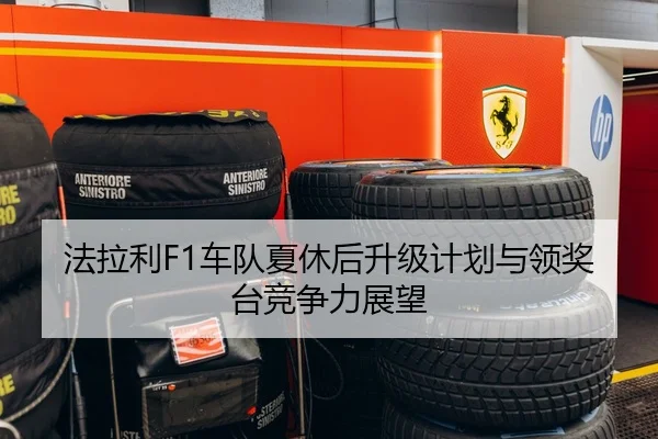 法拉利F1车队夏休后升级计划与领奖台竞争力展望