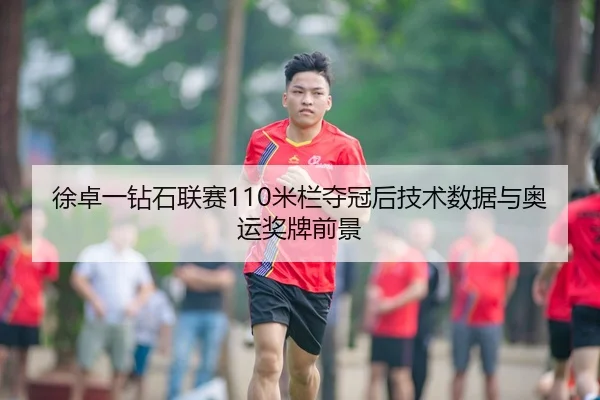 徐卓一钻石联赛110米栏夺冠后技术数据与奥运奖牌前景