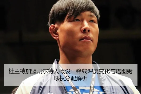 杜兰特加盟凯尔特人假设：锋线深度变化与塔图姆球权分配解析